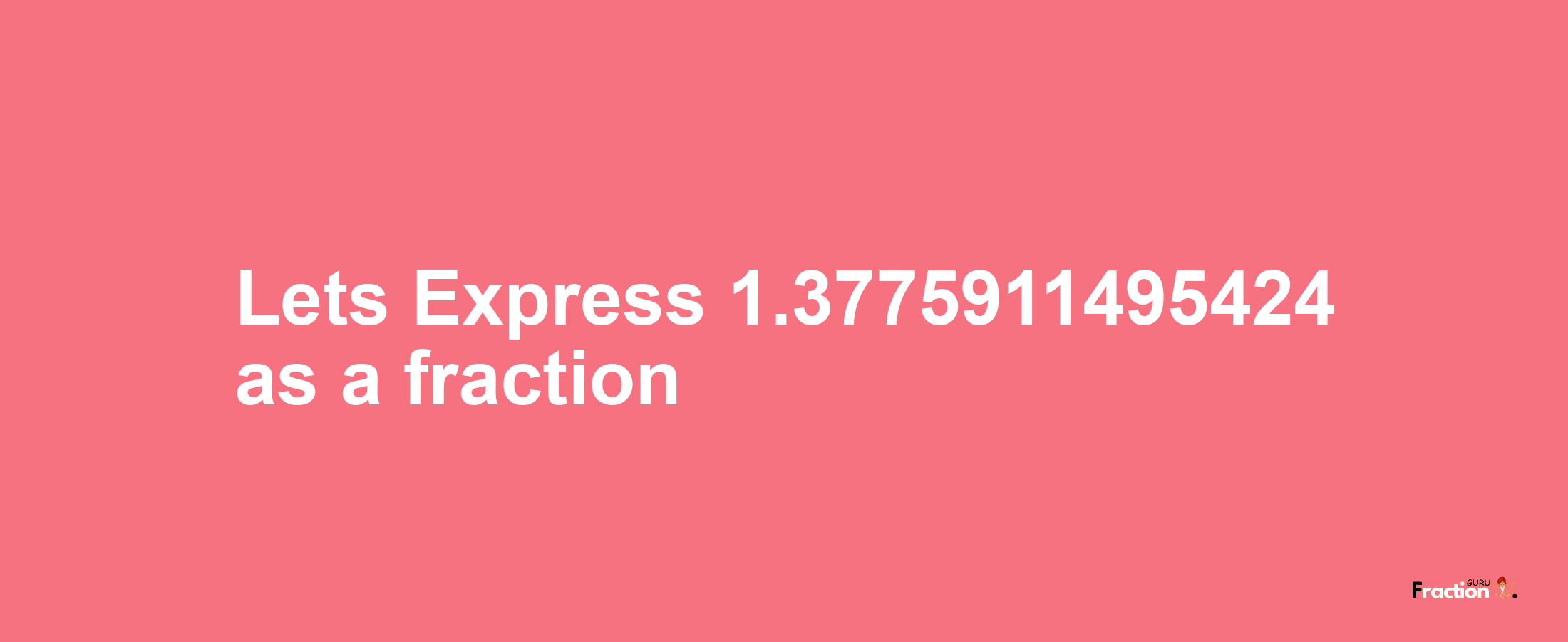 Lets Express 1.3775911495424 as afraction